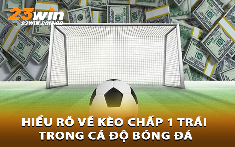 Hiểu rõ về kèo chấp 1 trái trong cá độ bóng đá