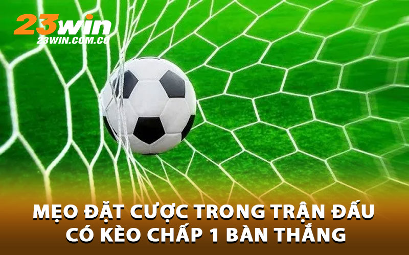 Mẹo đặt cược trong trận đấu có kèo chấp 1 bàn thắng